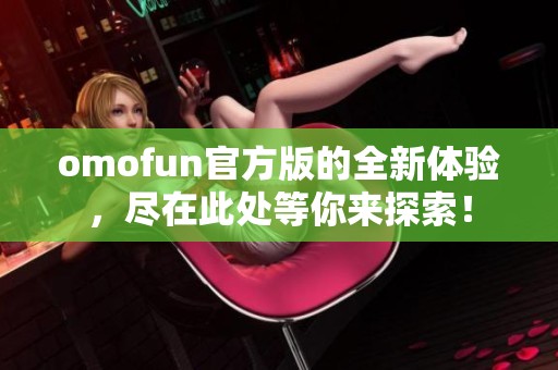 omofun官方版的全新体验，尽在此处等你来探索！