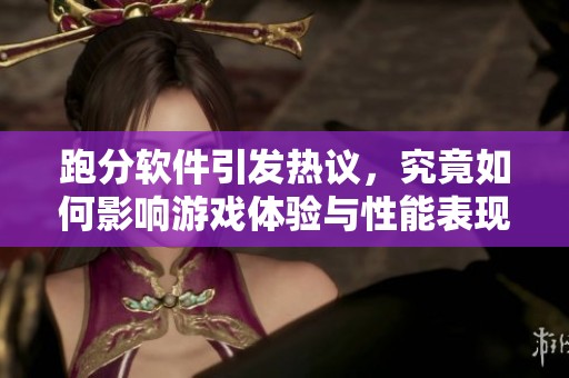跑分软件引发热议，究竟如何影响游戏体验与性能表现
