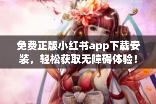免费正版小红书app下载安装，轻松获取无障碍体验！