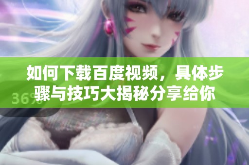 如何下载百度视频，具体步骤与技巧大揭秘分享给你