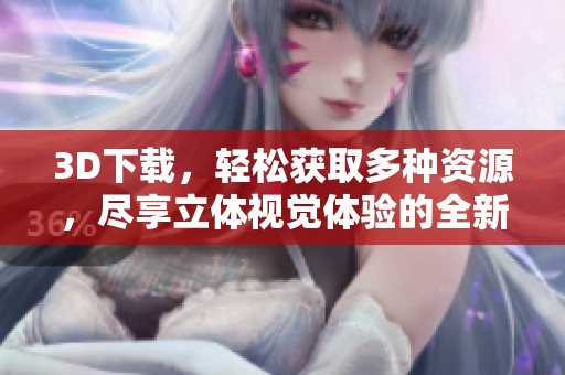 3D下载，轻松获取多种资源，尽享立体视觉体验的全新乐趣