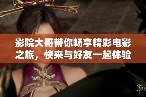 影院大哥带你畅享精彩电影之旅，快来与好友一起体验吧