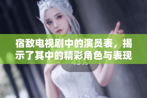 宿敌电视剧中的演员表，揭示了其中的精彩角色与表现。