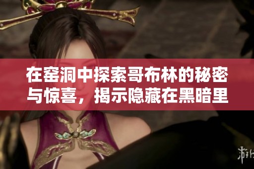 在窑洞中探索哥布林的秘密与惊喜，揭示隐藏在黑暗里的故事