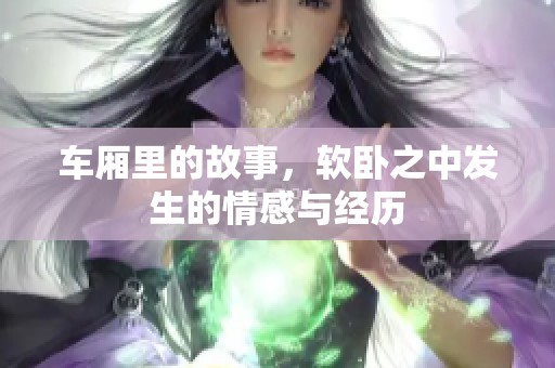 车厢里的故事，软卧之中发生的情感与经历