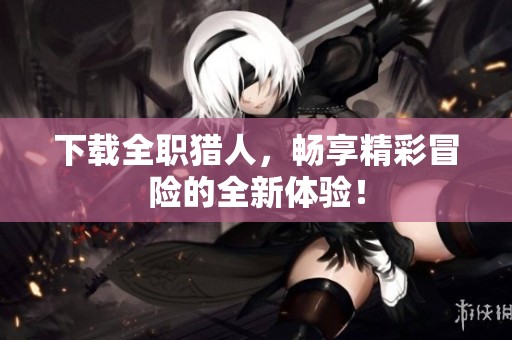 下载全职猎人，畅享精彩冒险的全新体验！