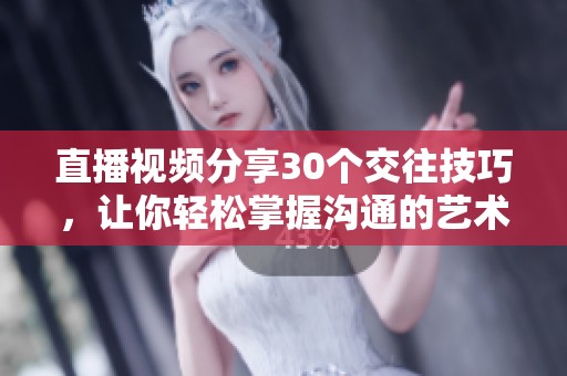 直播视频分享30个交往技巧，让你轻松掌握沟通的艺术与方法