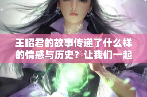 王昭君的故事传递了什么样的情感与历史？让我们一起探索她的传奇人生。