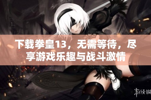 下载拳皇13，无需等待，尽享游戏乐趣与战斗激情