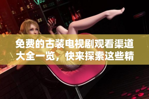 免费的古装电视剧观看渠道大全一览，快来探索这些精彩古装剧吧