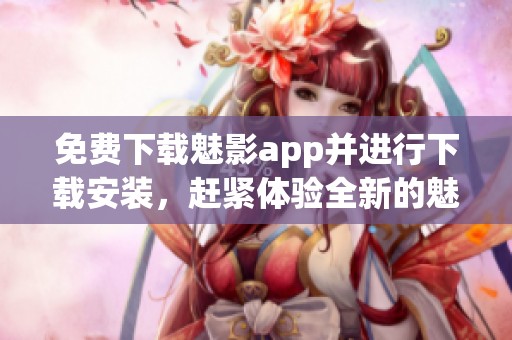 免费下载魅影app并进行下载安装，赶紧体验全新的魅影应用吧！