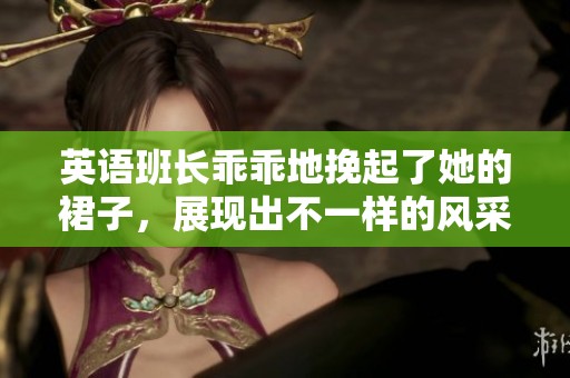 英语班长乖乖地挽起了她的裙子，展现出不一样的风采。