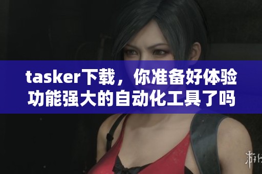 tasker下载，你准备好体验功能强大的自动化工具了吗
