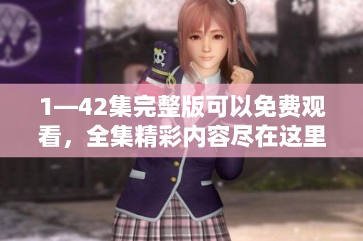 1—42集完整版可以免费观看，全集精彩内容尽在这里，快来点击观看吧！