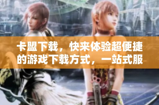 卡盟下载，快来体验超便捷的游戏下载方式，一站式服务等你来享受！