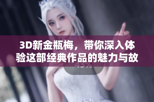 3D新金瓶梅，带你深入体验这部经典作品的魅力与故事