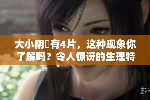 大小阴脣有4片，这种现象你了解吗？令人惊讶的生理特点解析
