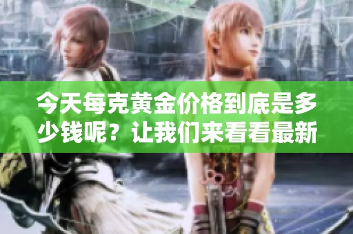 今天每克黄金价格到底是多少钱呢？让我们来看看最新的行情信息。