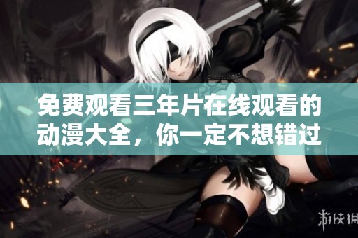 免费观看三年片在线观看的动漫大全，你一定不想错过的精彩内容