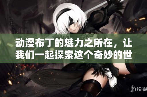 动漫布丁的魅力之所在，让我们一起探索这个奇妙的世界
