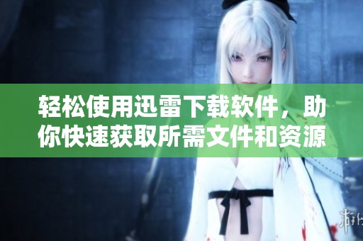 轻松使用迅雷下载软件，助你快速获取所需文件和资源