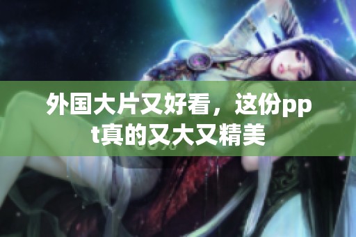 外国大片又好看，这份ppt真的又大又精美