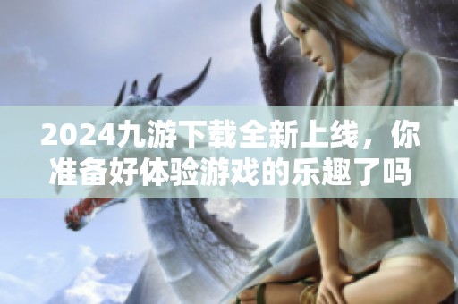 2024九游下载全新上线，你准备好体验游戏的乐趣了吗