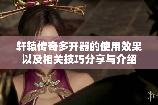 轩辕传奇多开器的使用效果以及相关技巧分享与介绍