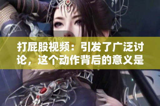 打屁股视频：引发了广泛讨论，这个动作背后的意义是什么呢？