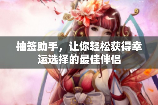抽签助手，让你轻松获得幸运选择的最佳伴侣