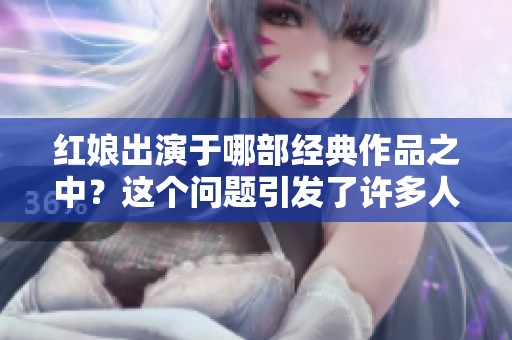 红娘出演于哪部经典作品之中？这个问题引发了许多人的好奇。