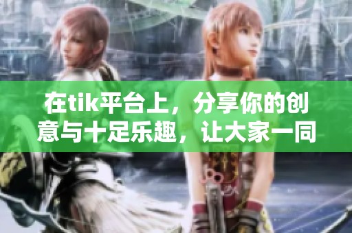 在tik平台上，分享你的创意与十足乐趣，让大家一同参与其中