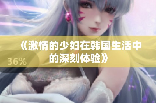 《激情的少妇在韩国生活中的深刻体验》