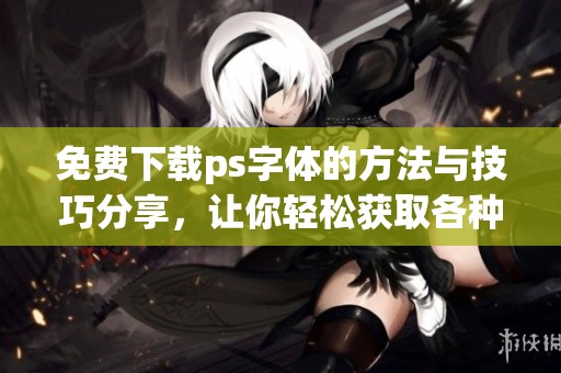 免费下载ps字体的方法与技巧分享，让你轻松获取各种美观字体