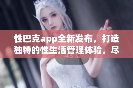 性巴克app全新发布，打造独特的性生活管理体验，尽在你的掌握之中