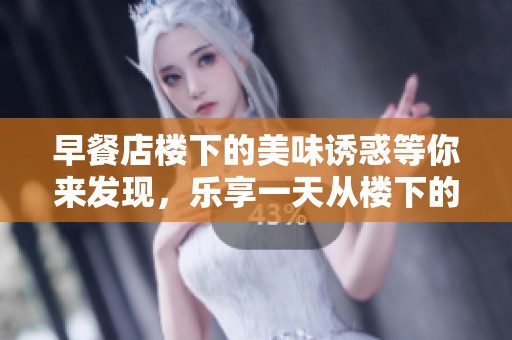早餐店楼下的美味诱惑等你来发现，乐享一天从楼下的早餐店开始