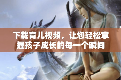 下载育儿视频，让您轻松掌握孩子成长的每一个瞬间
