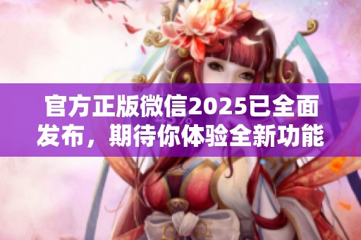 官方正版微信2025已全面发布，期待你体验全新功能与服务！