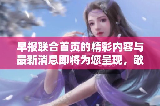 早报联合首页的精彩内容与最新消息即将为您呈现，敬请期待！