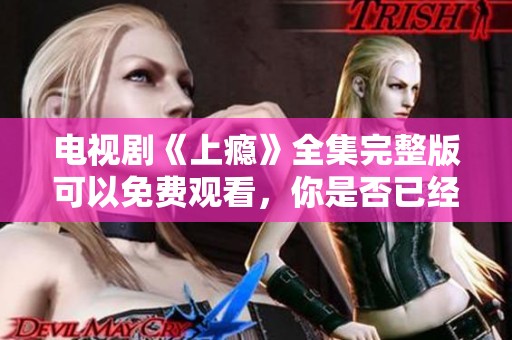 电视剧《上瘾》全集完整版可以免费观看，你是否已经找到了呢？
