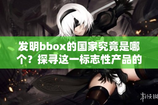 发明bbox的国家究竟是哪个？探寻这一标志性产品的背后故事。