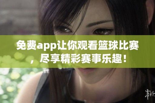 免费app让你观看篮球比赛，尽享精彩赛事乐趣！
