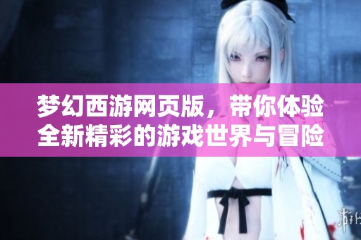 梦幻西游网页版，带你体验全新精彩的游戏世界与冒险旅程
