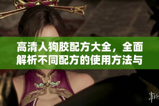 高清人狗胶配方大全，全面解析不同配方的使用方法与效果
