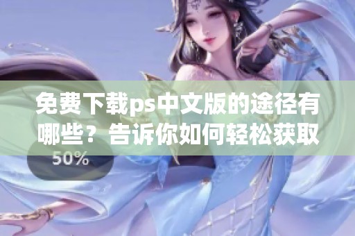 免费下载ps中文版的途径有哪些？告诉你如何轻松获取ps中文版！