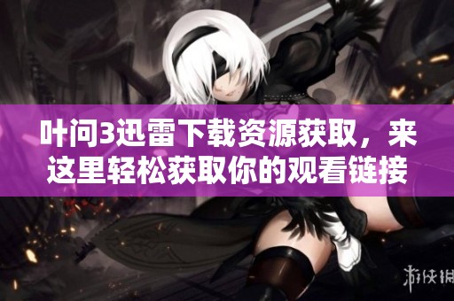 叶问3迅雷下载资源获取，来这里轻松获取你的观看链接