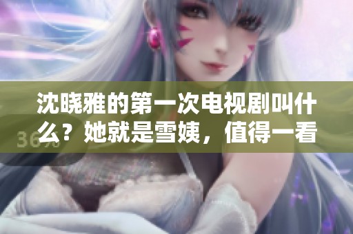 沈晓雅的第一次电视剧叫什么？她就是雪姨，值得一看！