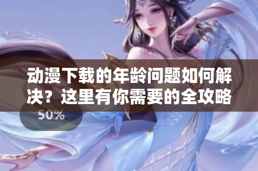 动漫下载的年龄问题如何解决？这里有你需要的全攻略！