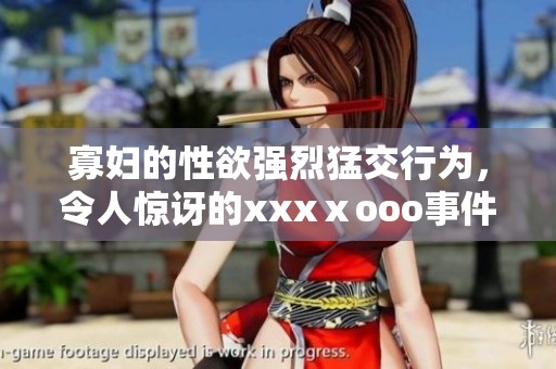 寡妇的性欲强烈猛交行为，令人惊讶的xxxⅹooo事件揭秘
