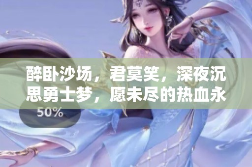 醉卧沙场，君莫笑，深夜沉思勇士梦，愿未尽的热血永流传